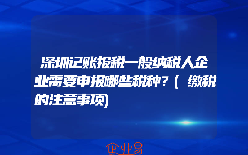 深圳记账报税一般纳税人企业需要申报哪些税种？(缴税的注意事项)