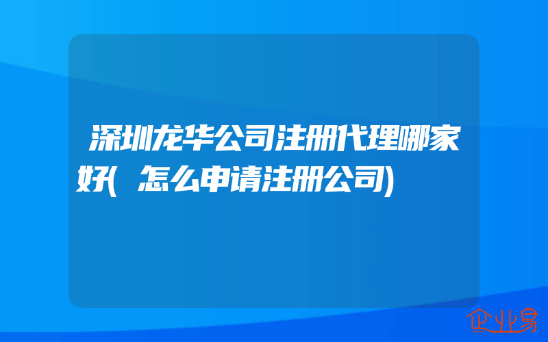 深圳龙华公司注册代理哪家好(怎么申请注册公司)