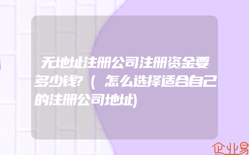 无地址注册公司注册资金要多少钱?(怎么选择适合自己的注册公司地址)