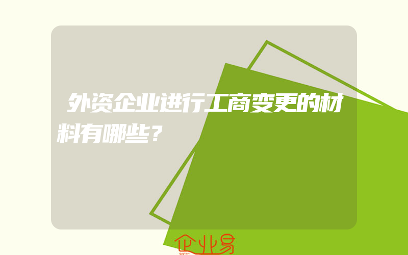 外资企业进行工商变更的材料有哪些？