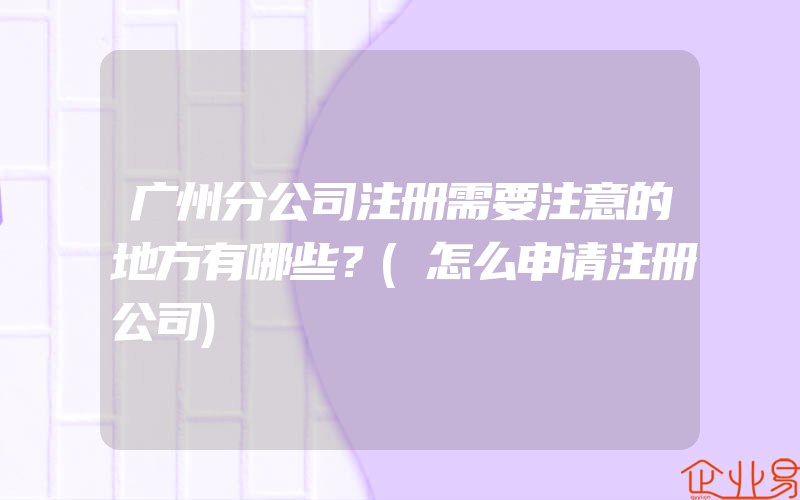 广州分公司注册需要注意的地方有哪些？(怎么申请注册公司)