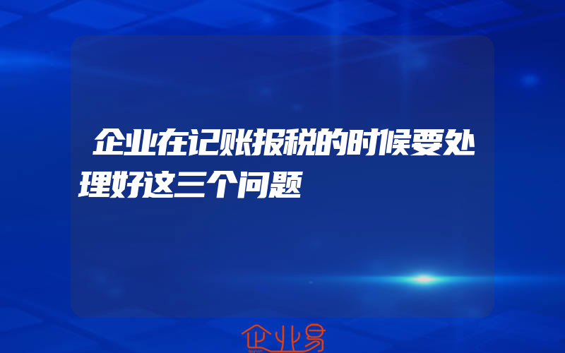 企业在记账报税的时候要处理好这三个问题