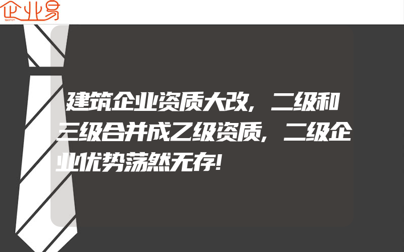 建筑企业资质大改,二级和三级合并成乙级资质,二级企业优势荡然无存!