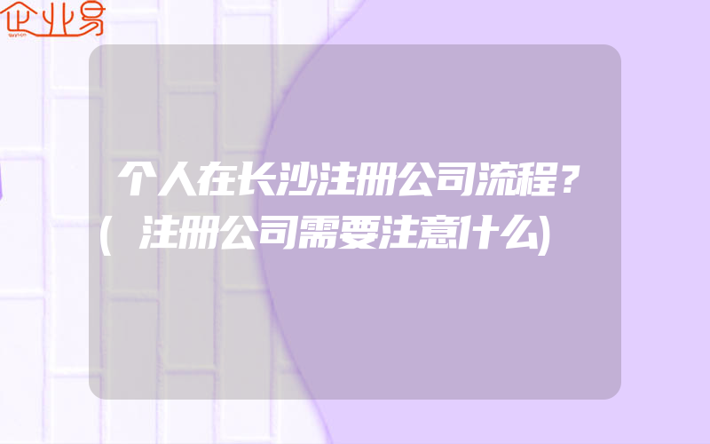 个人在长沙注册公司流程？(注册公司需要注意什么)