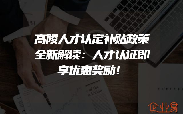 高陵人才认定补贴政策全新解读：人才认证即享优惠奖励！