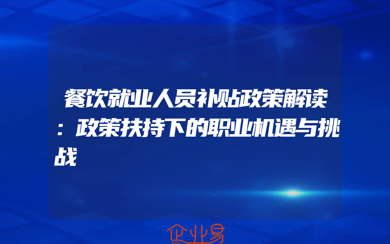 餐饮就业人员补贴政策解读：政策扶持下的职业机遇与挑战