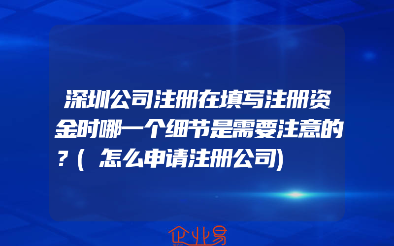 深圳公司注册在填写注册资金时哪一个细节是需要注意的？(怎么申请注册公司)