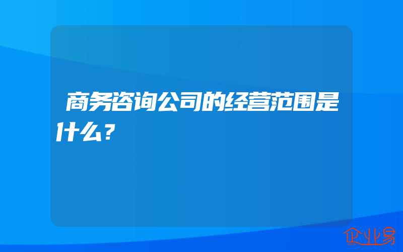 商务咨询公司的经营范围是什么？