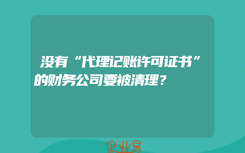 没有“代理记账许可证书”的财务公司要被清理？