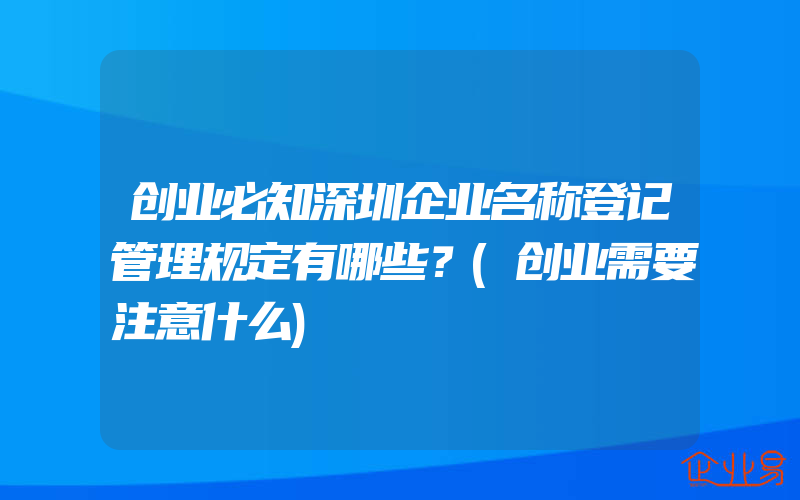 创业必知深圳企业名称登记管理规定有哪些？(创业需要注意什么)