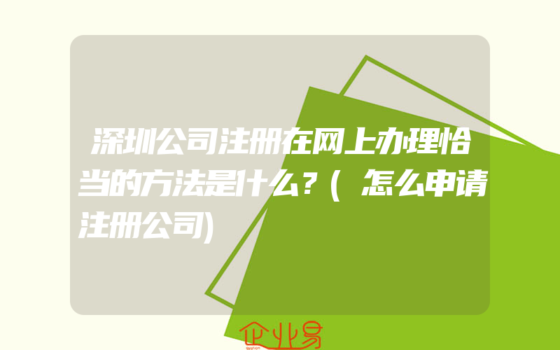 深圳公司注册在网上办理恰当的方法是什么？(怎么申请注册公司)