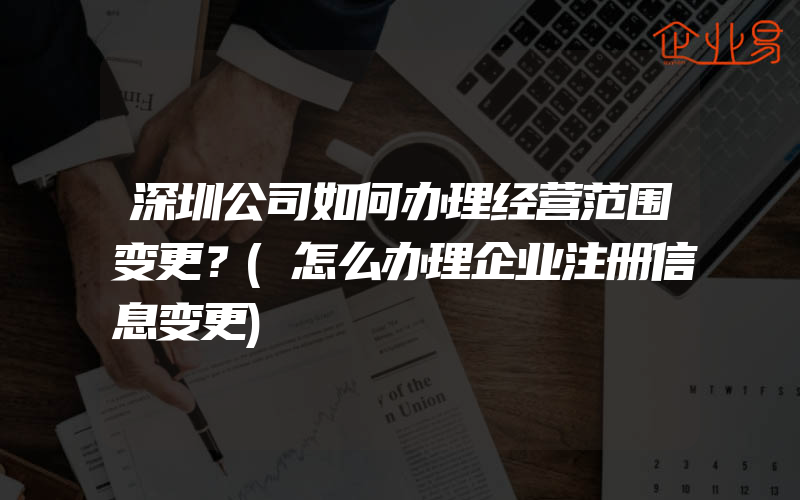 深圳公司如何办理经营范围变更？(怎么办理企业注册信息变更)