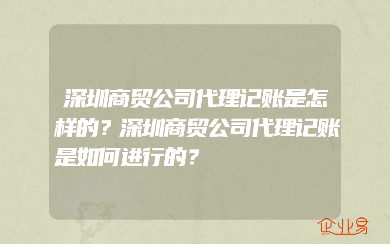 深圳商贸公司代理记账是怎样的？深圳商贸公司代理记账是如何进行的？