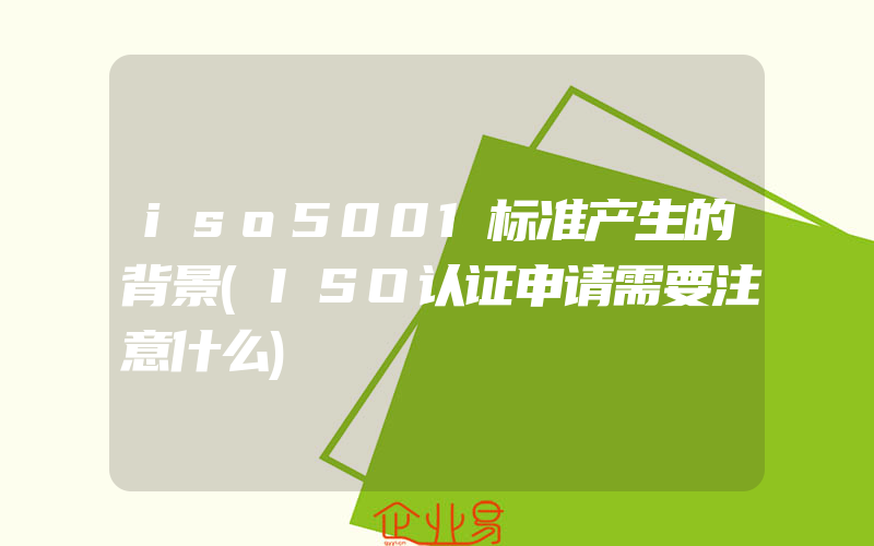 iso5001标准产生的背景(ISO认证申请需要注意什么)