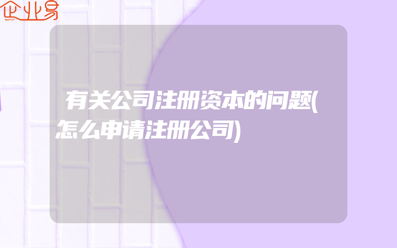 有关公司注册资本的问题(怎么申请注册公司)