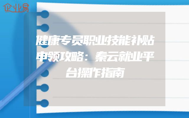 健康专员职业技能补贴申领攻略：秦云就业平台操作指南