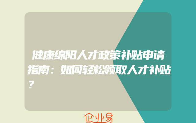 健康绵阳人才政策补贴申请指南：如何轻松领取人才补贴？