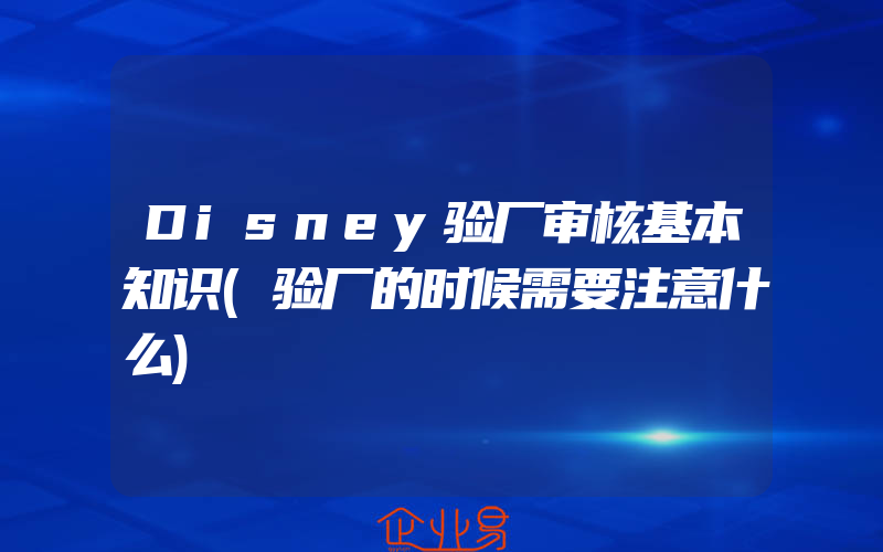 Disney验厂审核基本知识(验厂的时候需要注意什么)