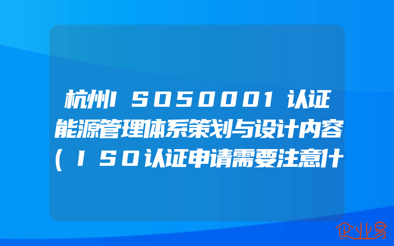 杭州ISO50001认证能源管理体系策划与设计内容(ISO认证申请需要注意什么)
