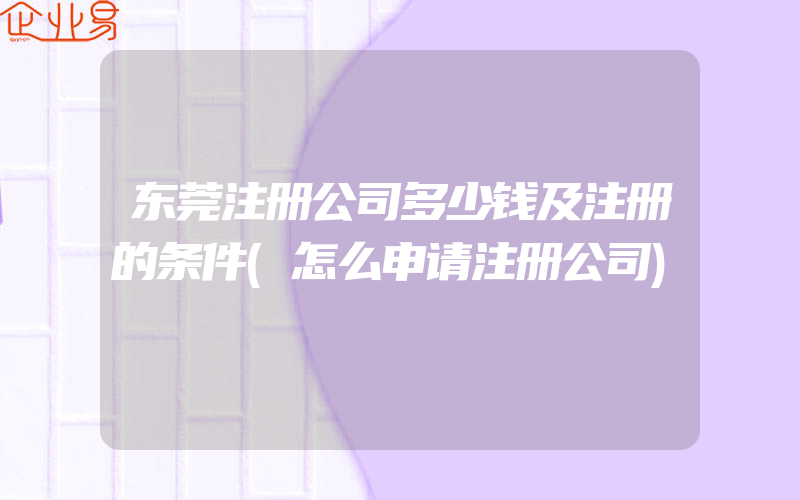 东莞注册公司多少钱及注册的条件(怎么申请注册公司)