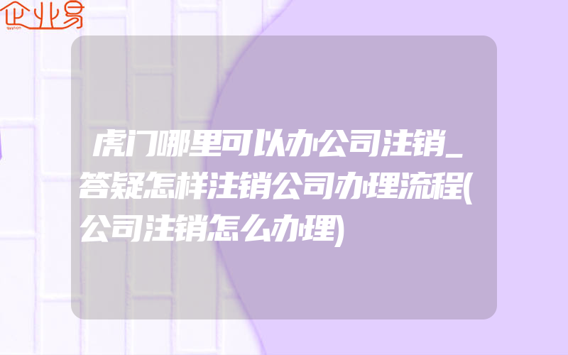 虎门哪里可以办公司注销_答疑怎样注销公司办理流程(公司注销怎么办理)