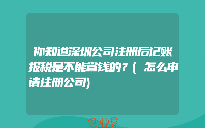 你知道深圳公司注册后记账报税是不能省钱的？(怎么申请注册公司)