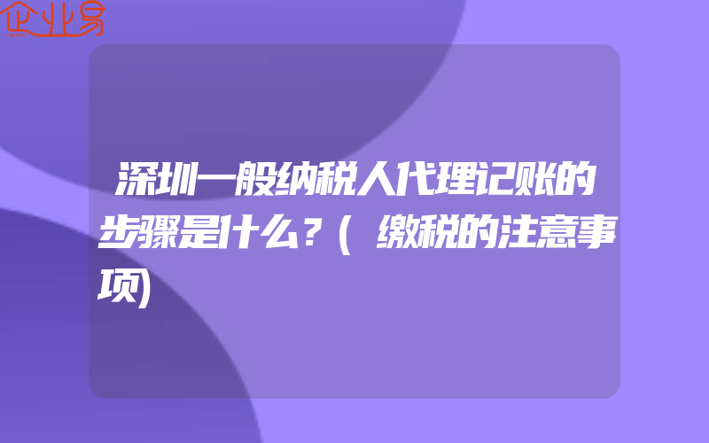 深圳一般纳税人代理记账的步骤是什么？(缴税的注意事项)