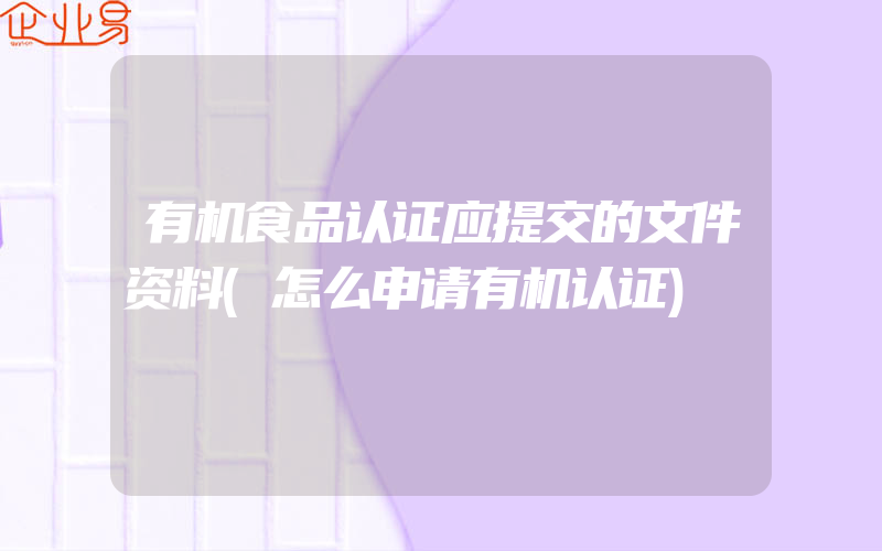 有机食品认证应提交的文件资料(怎么申请有机认证)