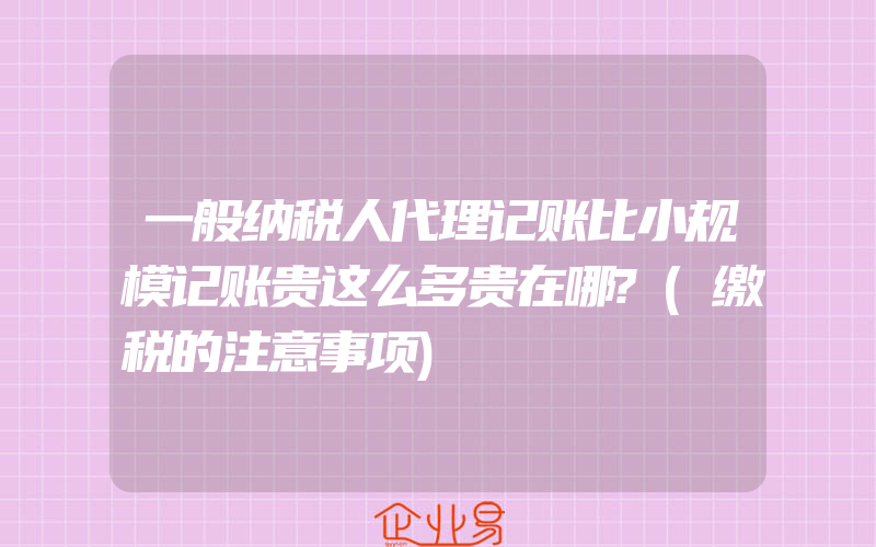 一般纳税人代理记账比小规模记账贵这么多贵在哪?(缴税的注意事项)