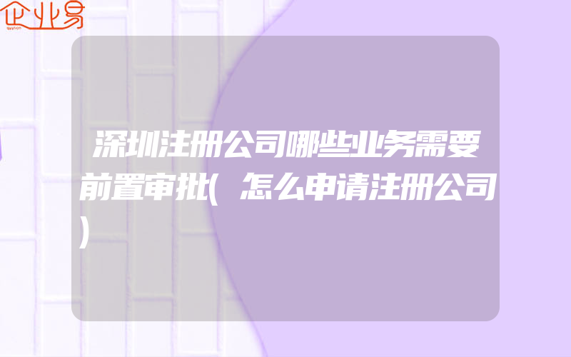 深圳注册公司哪些业务需要前置审批(怎么申请注册公司)