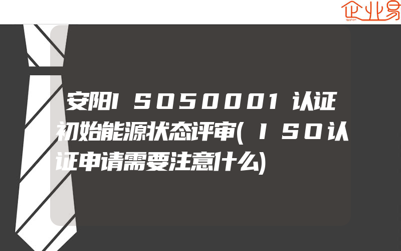 安阳ISO50001认证初始能源状态评审(ISO认证申请需要注意什么)