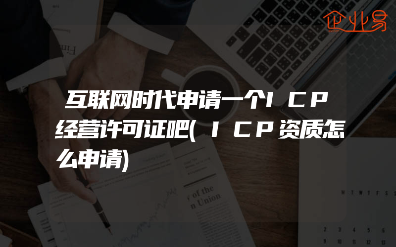 互联网时代申请一个ICP经营许可证吧(ICP资质怎么申请)