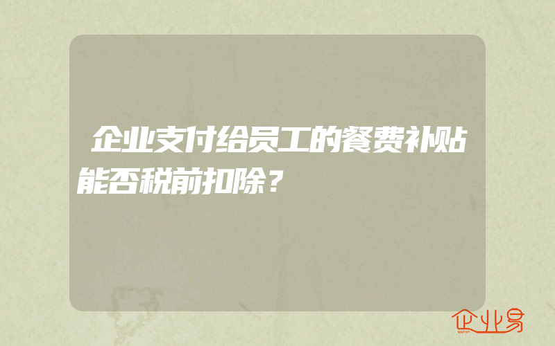 企业支付给员工的餐费补贴能否税前扣除？