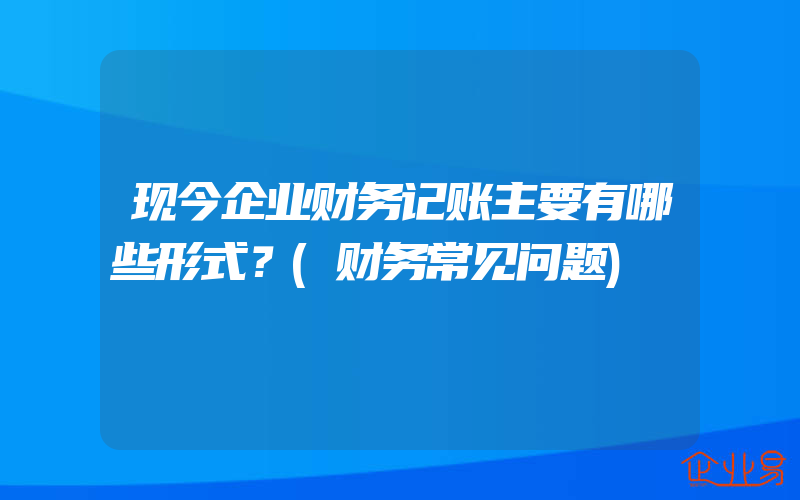 现今企业财务记账主要有哪些形式？(财务常见问题)