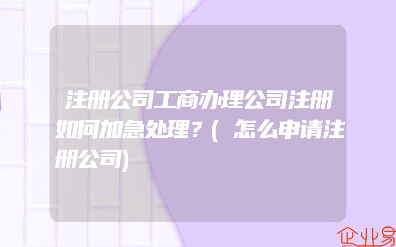 注册公司工商办理公司注册如何加急处理？(怎么申请注册公司)