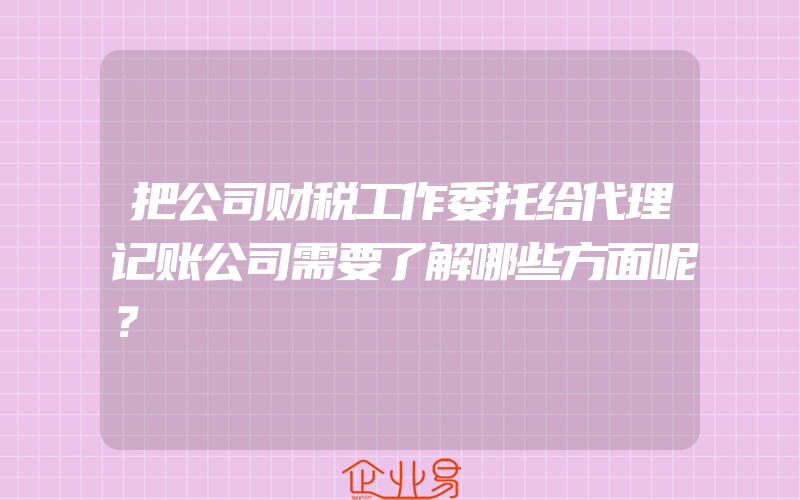 把公司财税工作委托给代理记账公司需要了解哪些方面呢？