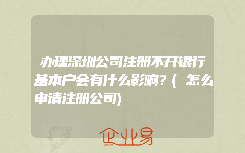 办理深圳公司注册不开银行基本户会有什么影响？(怎么申请注册公司)