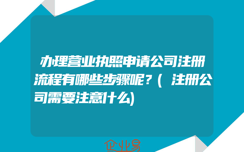 办理营业执照申请公司注册流程有哪些步骤呢？(注册公司需要注意什么)