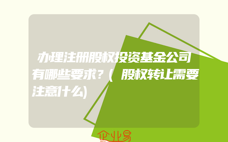 办理注册股权投资基金公司有哪些要求？(股权转让需要注意什么)