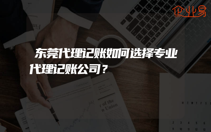 东莞代理记账如何选择专业代理记账公司？