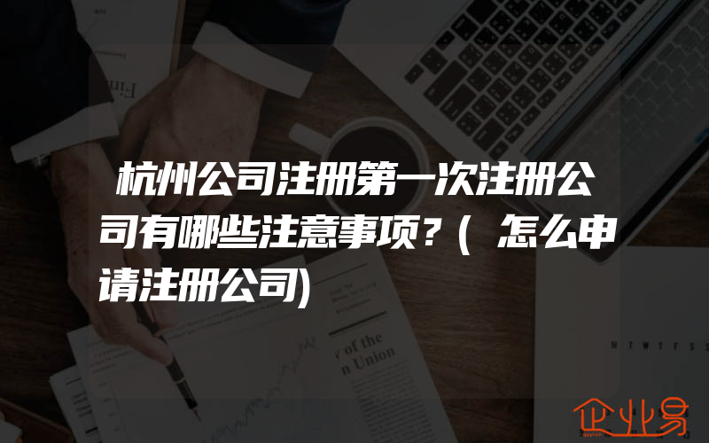 杭州公司注册第一次注册公司有哪些注意事项？(怎么申请注册公司)