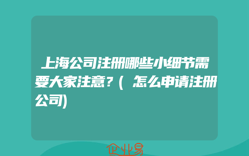 上海公司注册哪些小细节需要大家注意？(怎么申请注册公司)