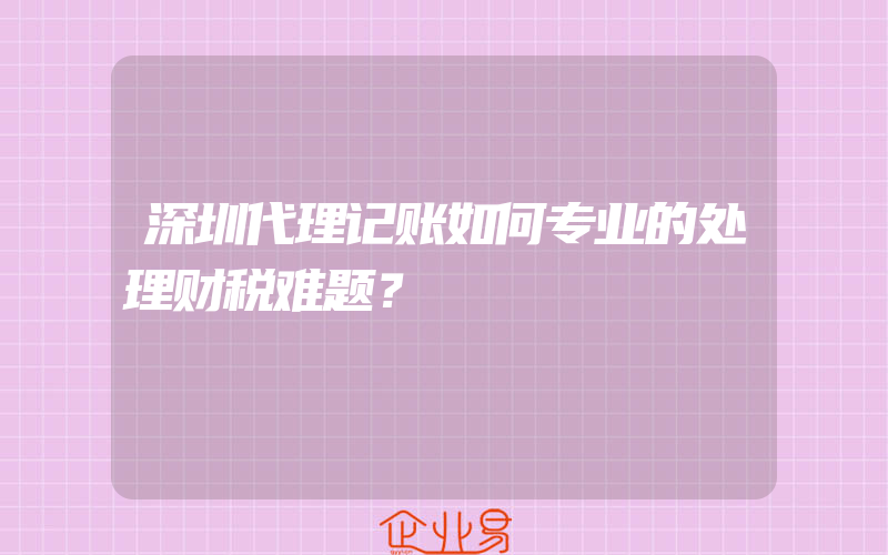 深圳代理记账如何专业的处理财税难题？