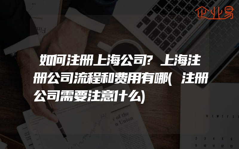 如何注册上海公司?上海注册公司流程和费用有哪(注册公司需要注意什么)