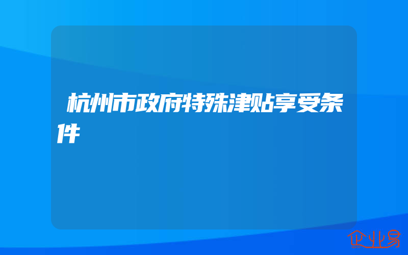 杭州市政府特殊津贴享受条件