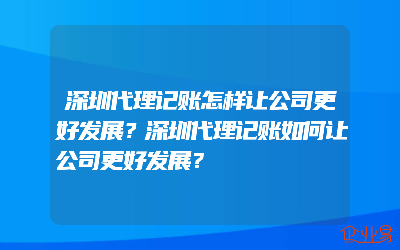 深圳代理记账怎样让公司更好发展？深圳代理记账如何让公司更好发展？