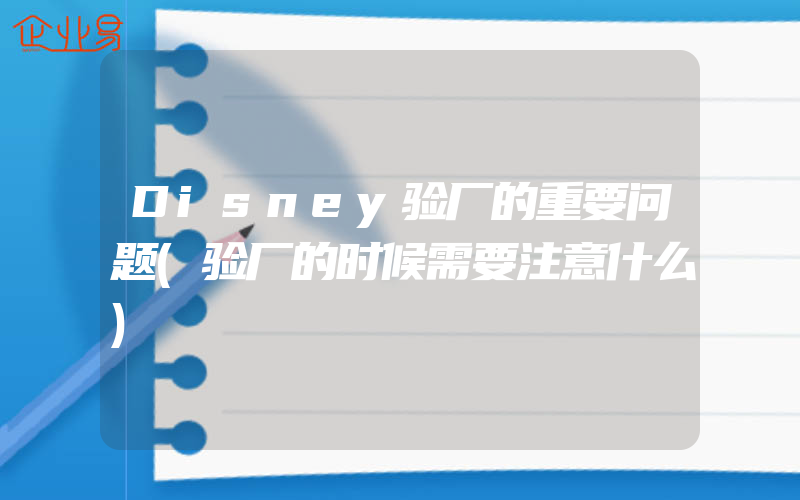 Disney验厂的重要问题(验厂的时候需要注意什么)