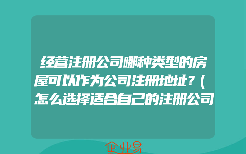 经营注册公司哪种类型的房屋可以作为公司注册地址？(怎么选择适合自己的注册公司地址)