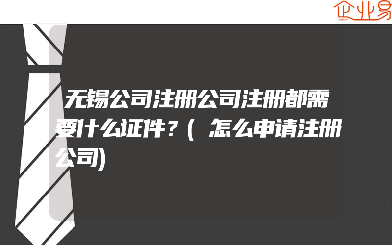 无锡公司注册公司注册都需要什么证件？(怎么申请注册公司)