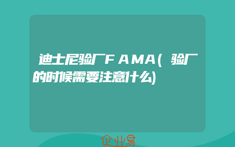 迪士尼验厂FAMA(验厂的时候需要注意什么)